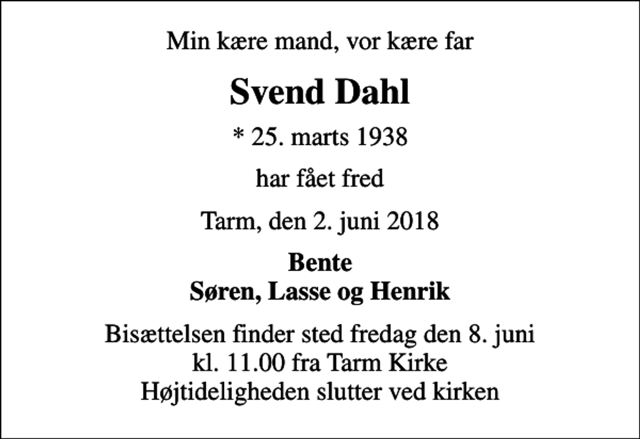 <p>Min kære mand, vor kære far<br />Svend Dahl<br />* 25. marts 1938<br />har fået fred<br />Tarm, den 2. juni 2018<br />Bente Søren, Lasse og Henrik<br />Bisættelsen finder sted fredag den 8. juni kl. 11.00 fra Tarm Kirke Højtideligheden slutter ved kirken</p>