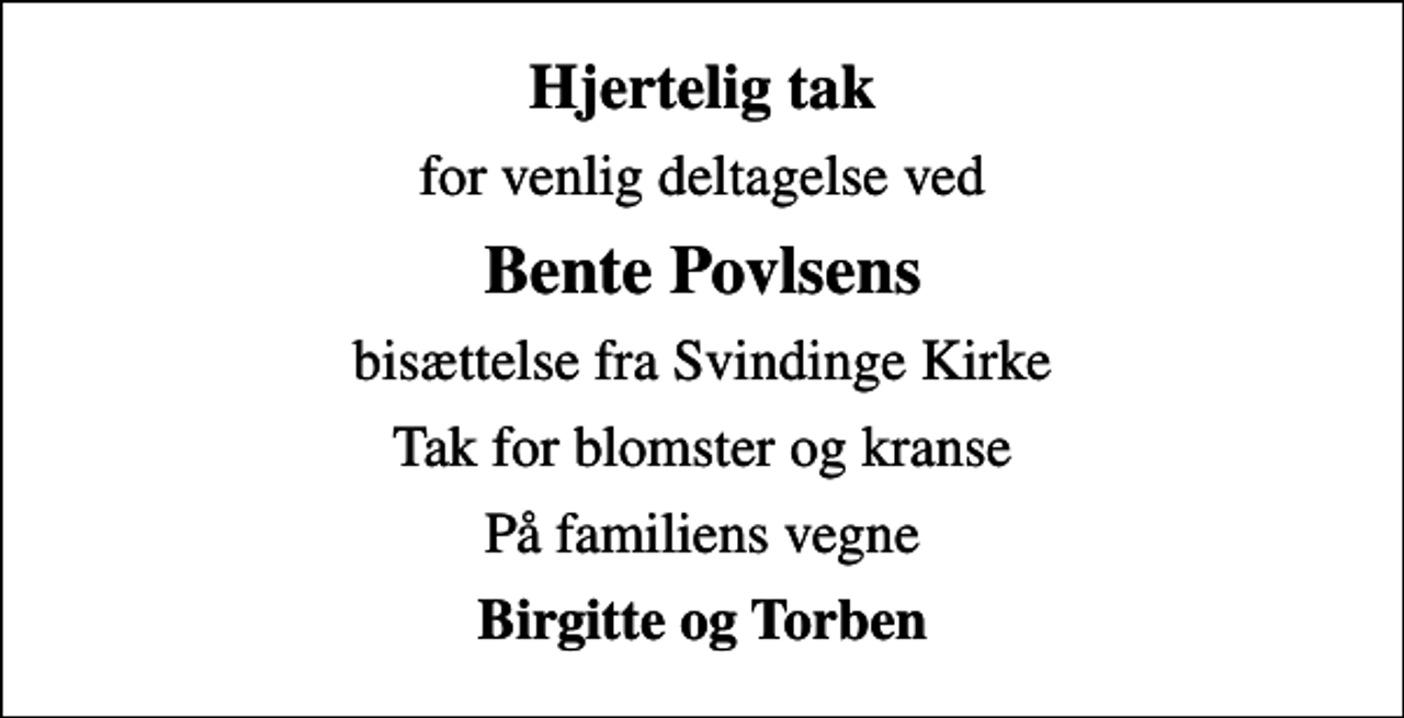 <p>Hjertelig tak<br />for venlig deltagelse ved<br />Bente Povlsens<br />bisættelse fra Svindinge Kirke<br />Tak for blomster og kranse<br />På familiens vegne<br />Birgitte og Torben</p>