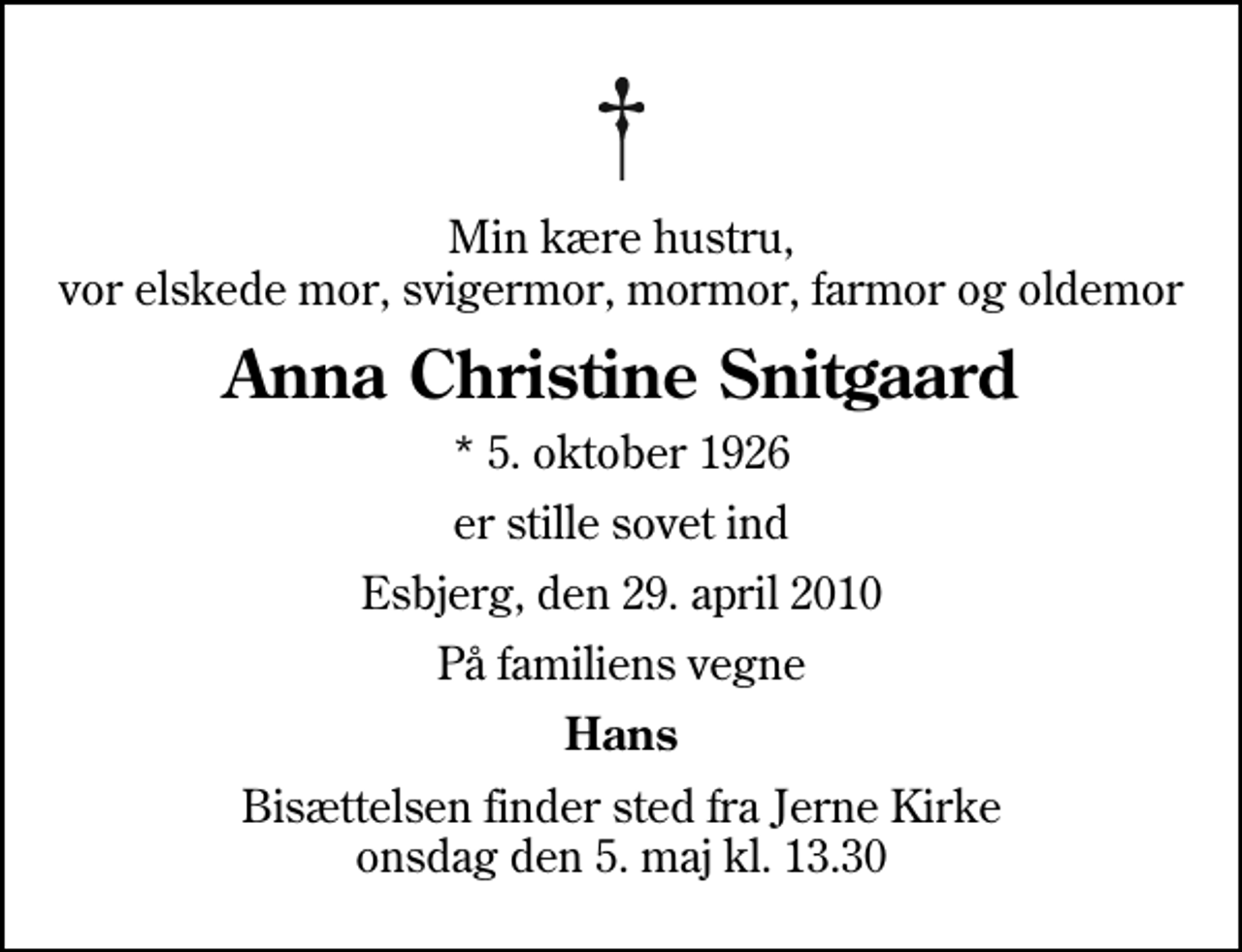 <p>Min kære hustru, vor elskede mor, svigermor, mormor, farmor og oldemor<br />Anna Christine Snitgaard<br />* 5. oktober 1926<br />er stille sovet ind<br />Esbjerg, den 29. april 2010<br />På familiens vegne<br />Hans<br />Bisættelsen finder sted fra Jerne Kirke onsdag den 5. maj kl. 13.30</p>