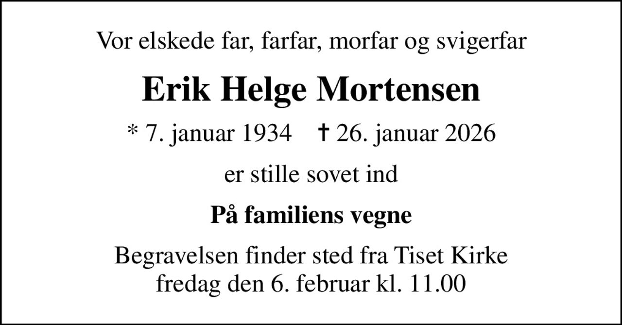 Vor elskede far, farfar, morfar og svigerfar
Erik Helge Mortensen
* 7. januar 1934    ✝ 26. januar 2026
er stille sovet ind
På familiens vegne
Begravelsen finder sted fra Tiset Kirke  fredag den 6. februar kl. 11.00