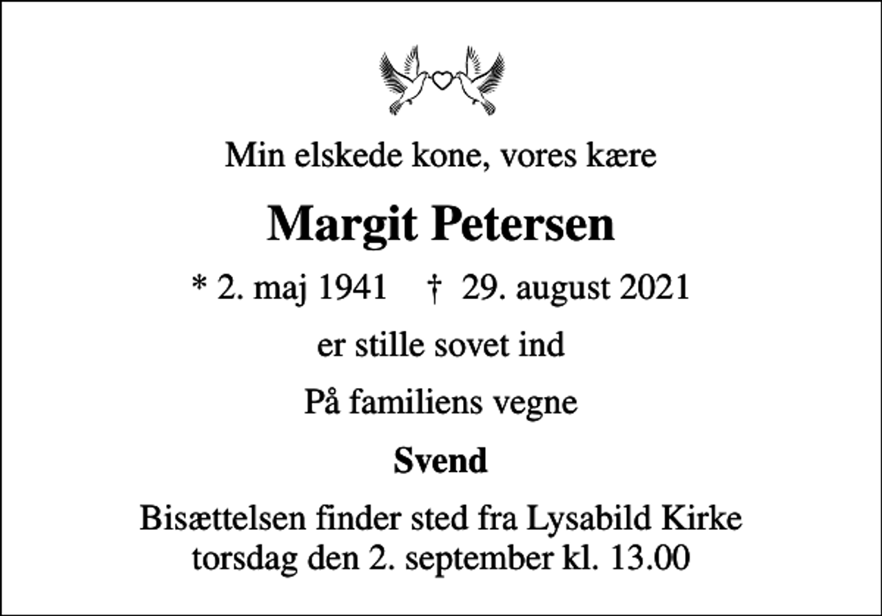 <p>Min elskede kone, vores kære<br />Margit Petersen<br />* 2. maj 1941 ✝ 29. august 2021<br />er stille sovet ind<br />På familiens vegne<br />Svend<br />Bisættelsen finder sted fra Lysabild Kirke torsdag den 2. september kl. 13.00</p>