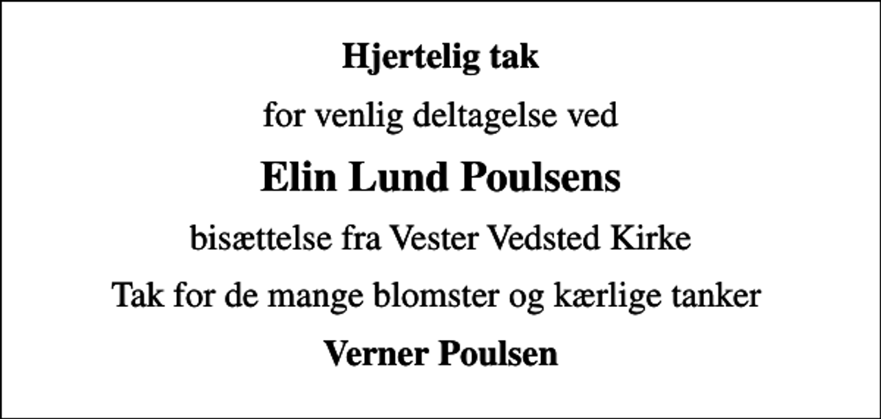 <p>Hjertelig tak<br />for venlig deltagelse ved<br />Elin Lund Poulsens<br />bisættelse fra Vester Vedsted Kirke<br />Tak for de mange blomster og kærlige tanker<br />Verner Poulsen</p>