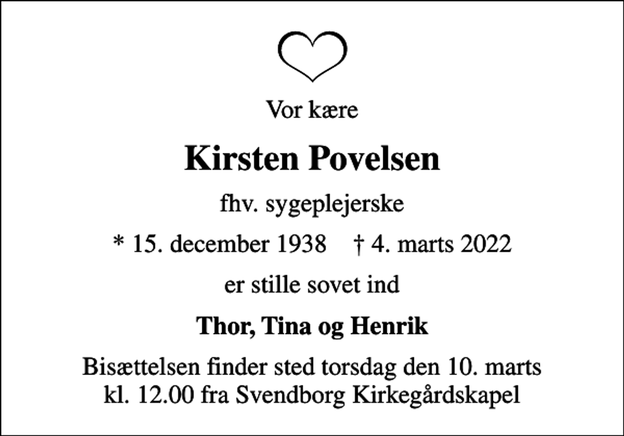 <p>Vor kære<br />Kirsten Povelsen<br />fhv. sygeplejerske<br />* 15. december 1938 ✝ 4. marts 2022<br />er stille sovet ind<br />Thor, Tina og Henrik<br />Bisættelsen finder sted torsdag den 10. marts kl. 12.00 fra Svendborg Kirkegårdskapel</p>