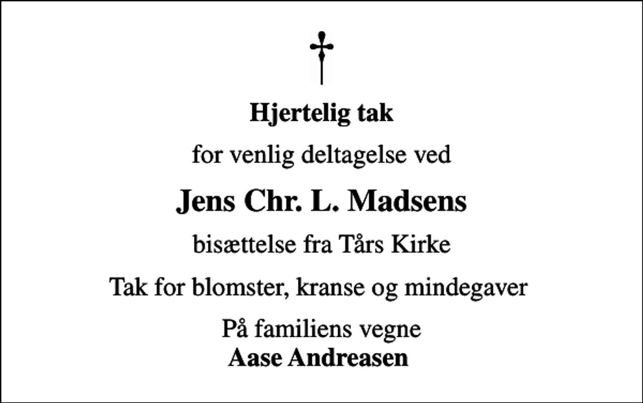 <p>Hjertelig tak<br />for venlig deltagelse ved<br />Jens Chr. L. Madsens<br />bisættelse fra Tårs Kirke<br />Tak for blomster, kranse og mindegaver<br />På familiens vegne <em>Aase Andreasen</em></p>