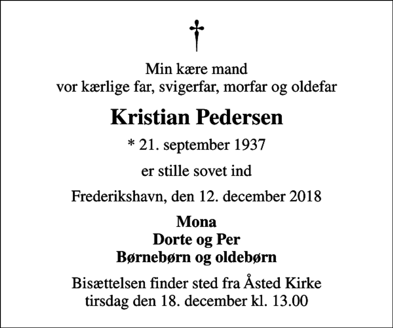 <p>Min kære mand vor kærlige far, svigerfar, morfar og oldefar<br />Kristian Pedersen<br />* 21. september 1937<br />er stille sovet ind<br />Frederikshavn, den 12. december 2018<br />Mona Dorte og Per Børnebørn og oldebørn<br />Bisættelsen finder sted fra Åsted Kirke tirsdag den 18. december kl. 13.00</p>