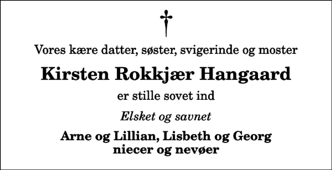 <p>Vores kære datter, søster, svigerinde og moster<br />Kirsten Rokkjær Hangaard<br />er stille sovet ind<br />Elsket og savnet<br />Arne og Lillian, Lisbeth og Georg niecer og nevøer</p>