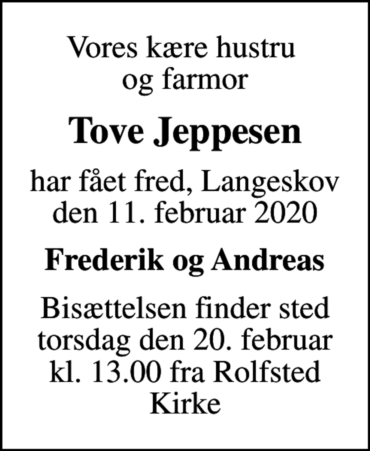 <p>Vores kære hustru og farmor<br />Tove Jeppesen<br />har fået fred, Langeskov den 11. februar 2020<br />Frederik og Andreas<br />Bisættelsen finder sted torsdag den 20. februar kl. 13.00 fra Rolfsted Kirke</p>