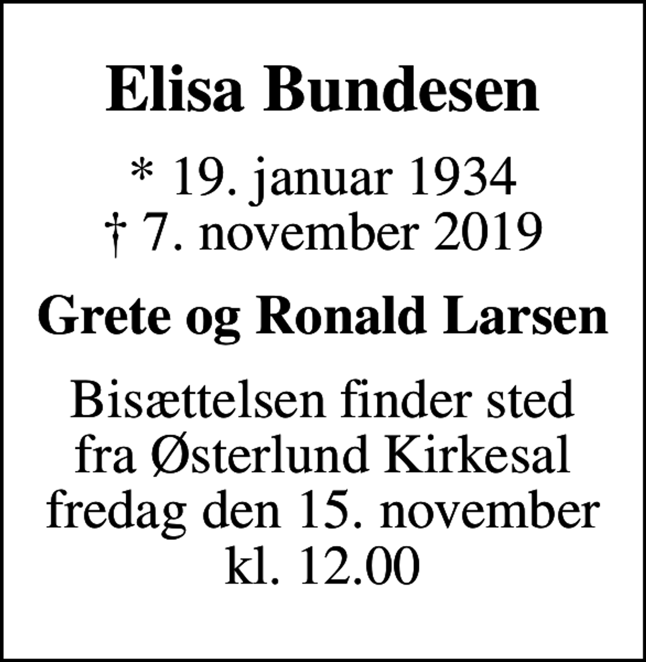 <p>Elisa Bundesen<br />* 19. januar 1934<br />✝ 7. november 2019<br />Grete og Ronald Larsen<br />Bisættelsen finder sted fra Østerlund Kirkesal fredag den 15. november kl. 12.00</p>