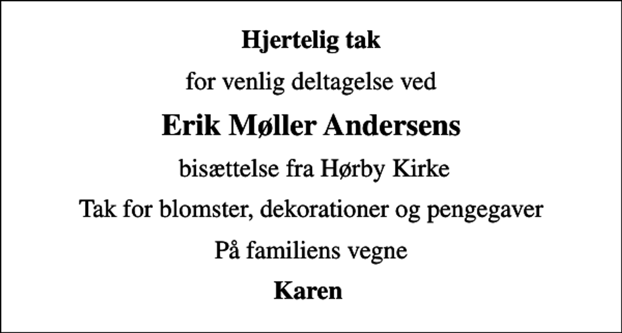 <p>Hjertelig tak<br />for venlig deltagelse ved<br />Erik Møller Andersens<br />bisættelse fra Hørby Kirke<br />Tak for blomster, dekorationer og pengegaver<br />På familiens vegne<br />Karen</p>