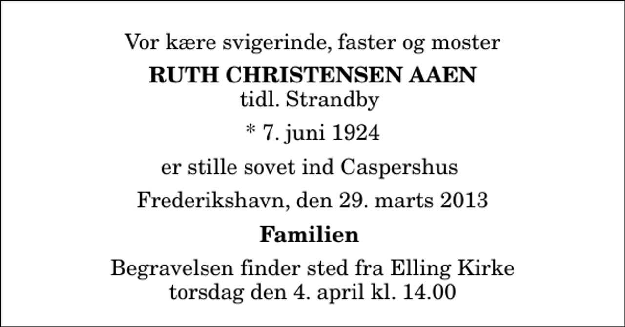 <p>Vor kære svigerinde, faster og moster<br />Ruth Christensen Aaen<br />tidl. Strandby<br />* 7. juni 1924<br />er stille sovet ind Caspershus<br />Frederikshavn, den 29. marts 2013<br />Familien<br />Begravelsen finder sted fra Elling Kirke torsdag den 4. april kl. 14.00</p>