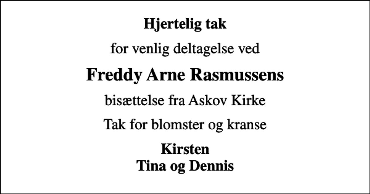 <p>Hjertelig tak<br />for venlig deltagelse ved<br />Freddy Arne Rasmussens<br />bisættelse fra Askov Kirke<br />Tak for blomster og kranse<br />Kirsten Tina og Dennis</p>