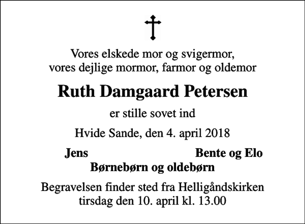 <p>Vores elskede mor og svigermor, vores dejlige mormor, farmor og oldemor<br />Ruth Damgaard Petersen<br />er stille sovet ind<br />Hvide Sande, den 4. april 2018<br />Jens<br />Bente og Elo<br />Begravelsen finder sted fra Helligåndskirken tirsdag den 10. april kl. 13.00</p>