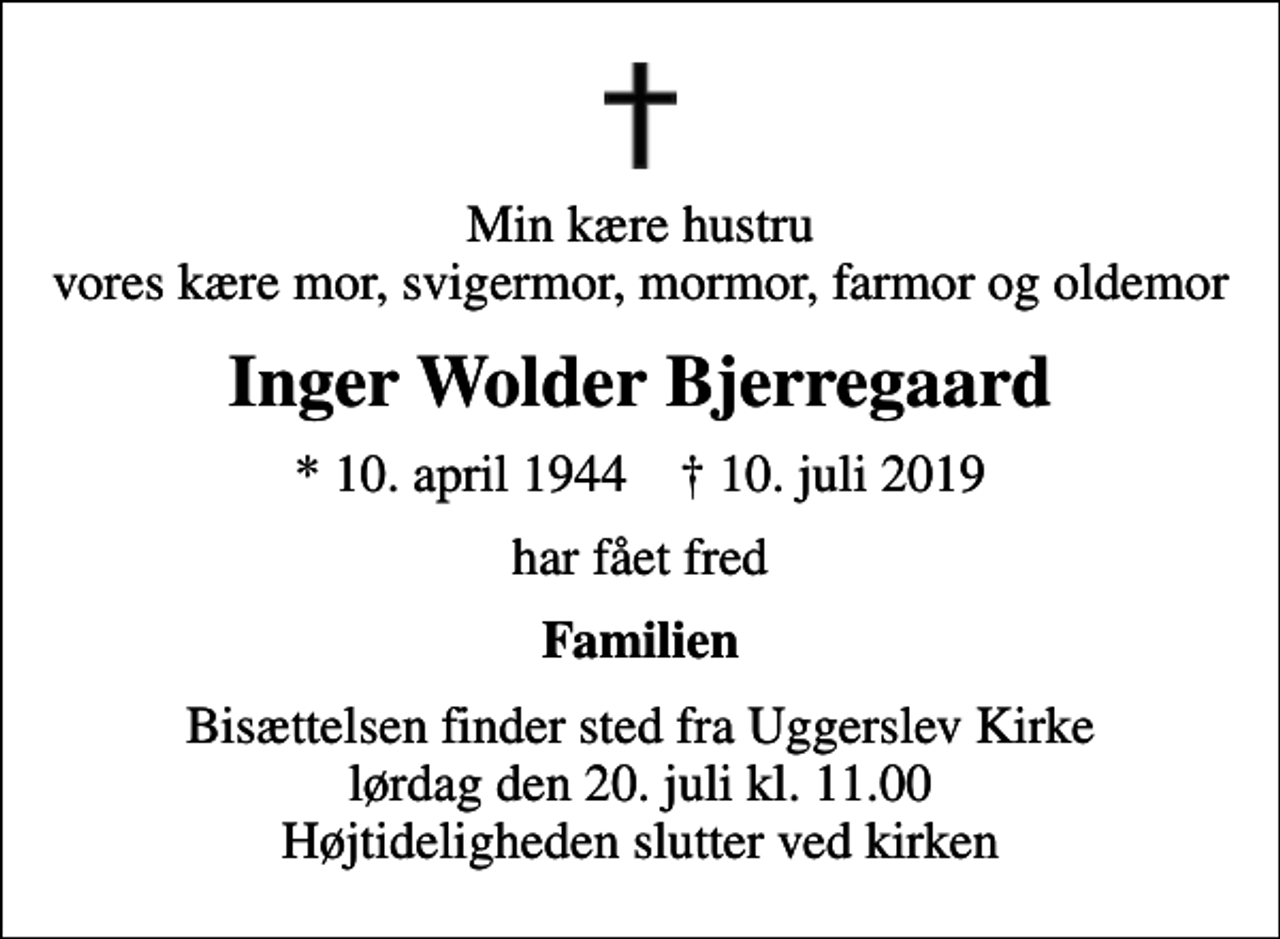 <p>Min kære hustru vores kære mor, svigermor, mormor, farmor og oldemor<br />Inger Wolder Bjerregaard<br />* 10. april 1944 ✝ 10. juli 2019<br />har fået fred<br />Familien<br />Bisættelsen finder sted fra Uggerslev Kirke lørdag den 20. juli kl. 11.00 Højtideligheden slutter ved kirken</p>