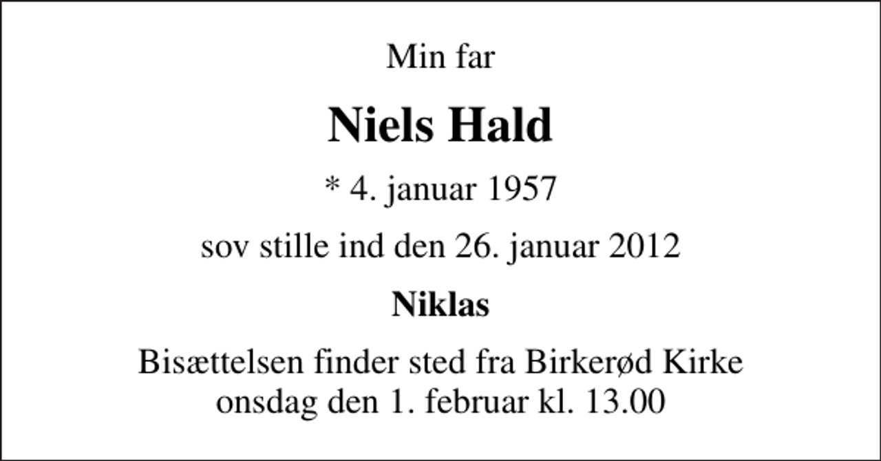 <p>Min far<br />Niels Hald<br />* 4. januar 1957<br />sov stille ind den 26. januar 2012<br />Niklas<br />Bisættelsen finder sted fra Birkerød Kirke onsdag den 1. februar kl. 13.00</p>