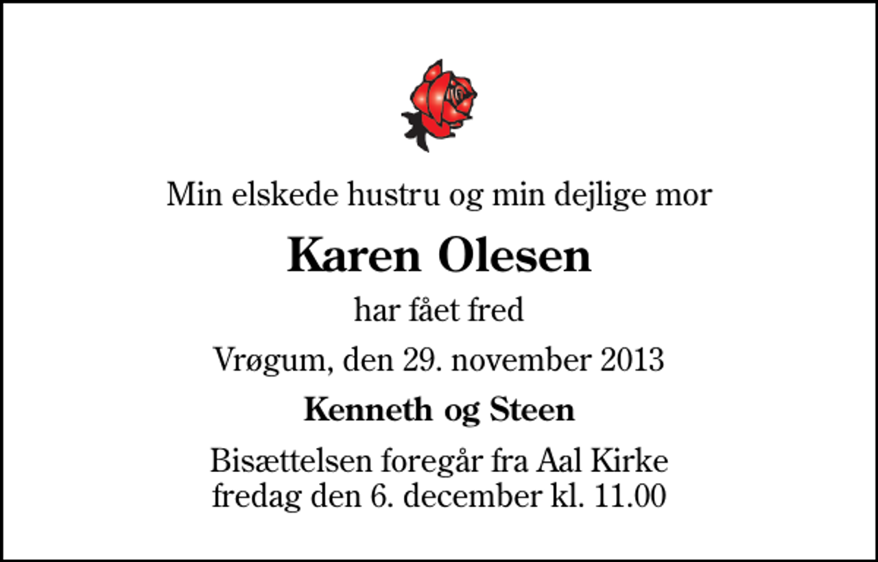 <p>Min elskede hustru og min dejlige mor<br />Karen Olesen<br />har fået fred<br />Vrøgum, den 29. november 2013<br />Kenneth og Steen<br />Bisættelsen foregår fra Aal Kirke fredag den 6. december kl. 11.00</p>