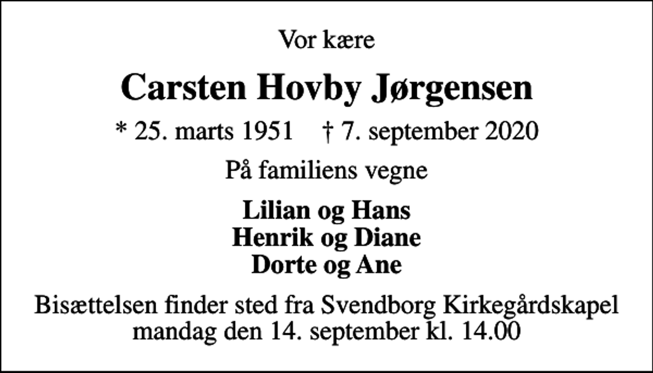 <p>Vor kære<br />Carsten Hovby Jørgensen<br />* 25. marts 1951 ✝ 7. september 2020<br />På familiens vegne<br />Lilian og Hans Henrik og Diane Dorte og Ane<br />Bisættelsen finder sted fra Svendborg Kirkegårdskapel mandag den 14. september kl. 14.00</p>