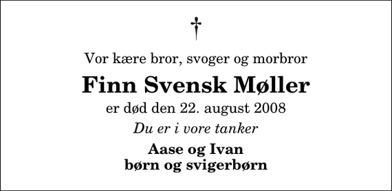 <p>Vor kære bror, svoger og morbror<br />Finn Svensk Møller<br />er død den 22. august 2008<br />Du er i vore tanker<br />Aase og Ivan børn og svigerbørn</p>