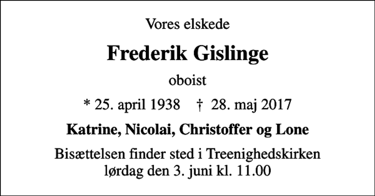 <p>Vores elskede<br />Frederik Gislinge<br />oboist<br />* 25. april 1938 ✝ 28. maj 2017<br />Katrine, Nicolai, Christoffer og Lone<br />Bisættelsen finder sted i Treenighedskirken, Esbjerg lørdag den 3. juni kl. 11.00</p>