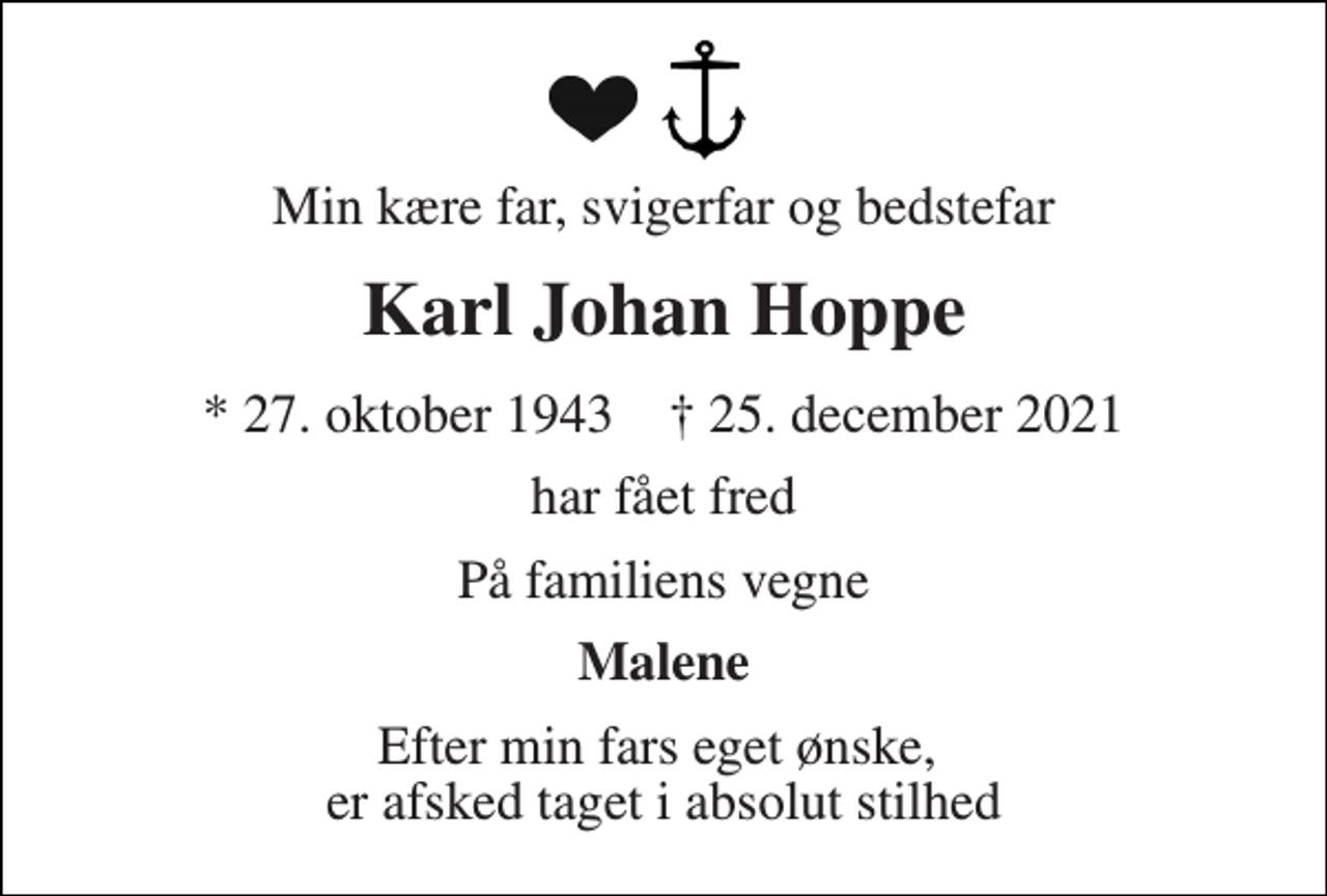 <p>Min kære far, svigerfar og bedstefar<br />Karl Johan Hoppe<br />*​ 27. oktober 1943​ †​ 25. december 2021<br />har fået fred<br />På familiens vegne<br />Malene<br />Efter min fars eget ønske, er afsked taget i absolut stilhed</p>