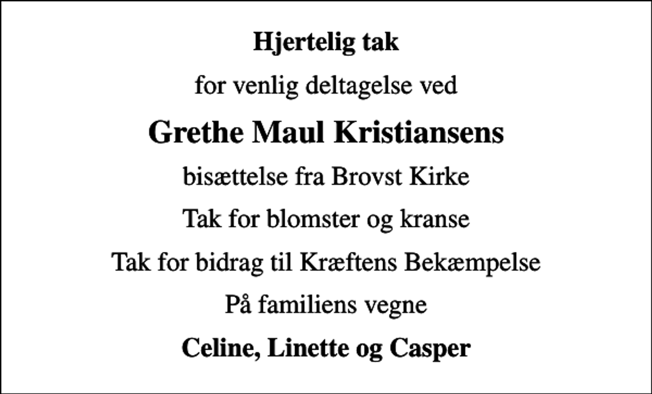 <p>Hjertelig tak<br />for venlig deltagelse ved<br />Grethe Maul Kristiansens<br />bisættelse fra Brovst Kirke<br />Tak for blomster og kranse<br />Tak for bidrag til Kræftens Bekæmpelse<br />På familiens vegne<br />Celine, Linette og Casper</p>