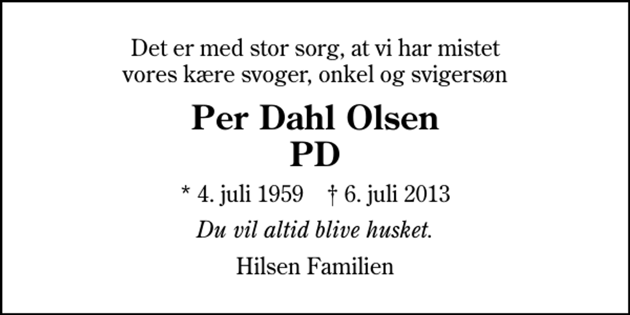 <p>Det er med stor sorg, at vi har mistet vores kære svoger, onkel og svigersøn<br />Per Dahl Olsen PD<br />* 4. juli 1959 ✝ 6. juli 2013<br />Du vil altid blive husket.<br />Hilsen Familien</p>