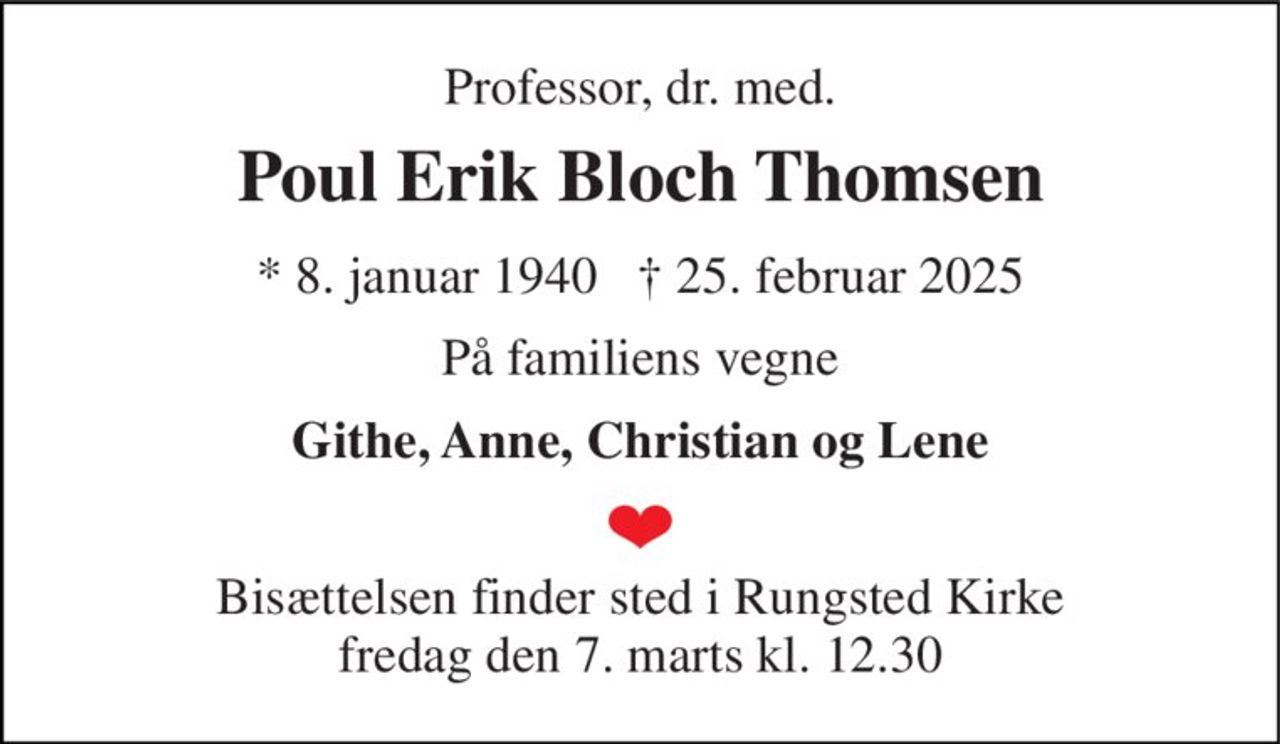 Professor, dr. med. 
Poul Erik Bloch Thomsen 
★​ 8. januar 1940​   ✝​ 25. februar 2025 
På familiens vegne 
Githe, Anne, Christian og Lene 
Bisættelsen finder sted i Rungsted Kirke fredag den 7. marts kl. 12.30