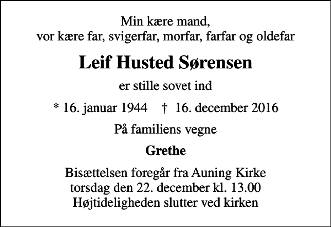<p>Min kære mand, vor kære far, svigerfar, morfar, farfar og oldefar<br />Leif Husted Sørensen<br />er stille sovet ind<br />* 16. januar 1944 ✝ 16. december 2016<br />På familiens vegne<br />Grethe<br />Bisættelsen foregår fra Auning Kirke torsdag den 22. december kl. 13.00 Højtideligheden slutter ved kirken</p>