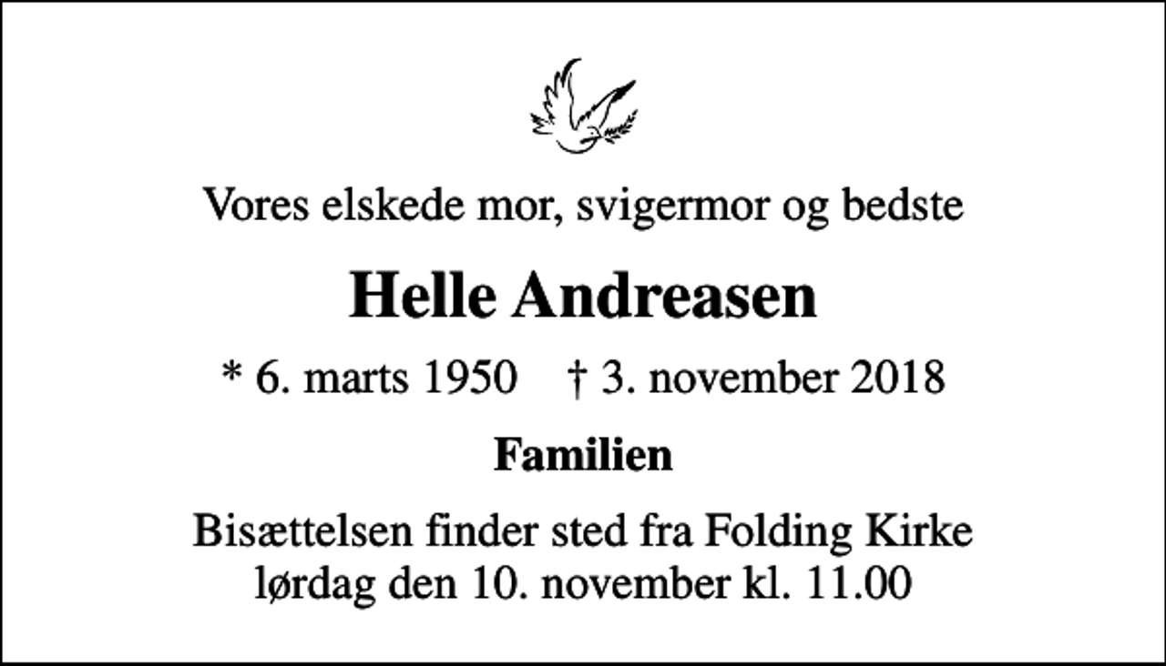 <p>Vores elskede mor, svigermor og bedste<br />Helle Andreasen<br />* 6. marts 1950 ✝ 3. november 2018<br />Familien<br />Bisættelsen finder sted fra Folding Kirke lørdag den 10. november kl. 11.00</p>