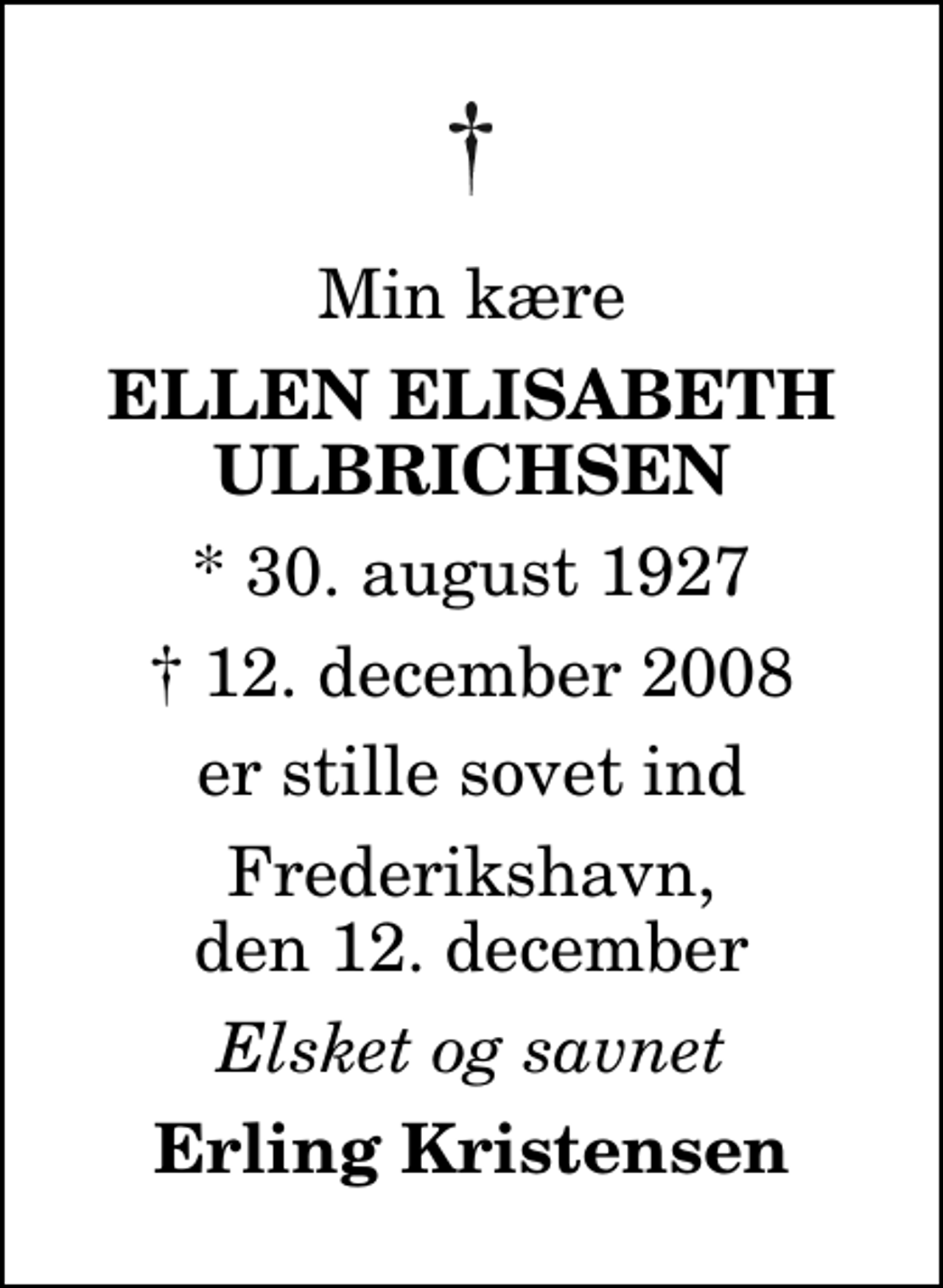 <p>Min kære<br />Ellen Elisabeth Ulbrichsen<br />* 30. august 1927<br />✝ 12. december 2008<br />er stille sovet ind<br />Frederikshavn, den 12. december<br />Elsket og savnet<br />Erling Kristensen</p>