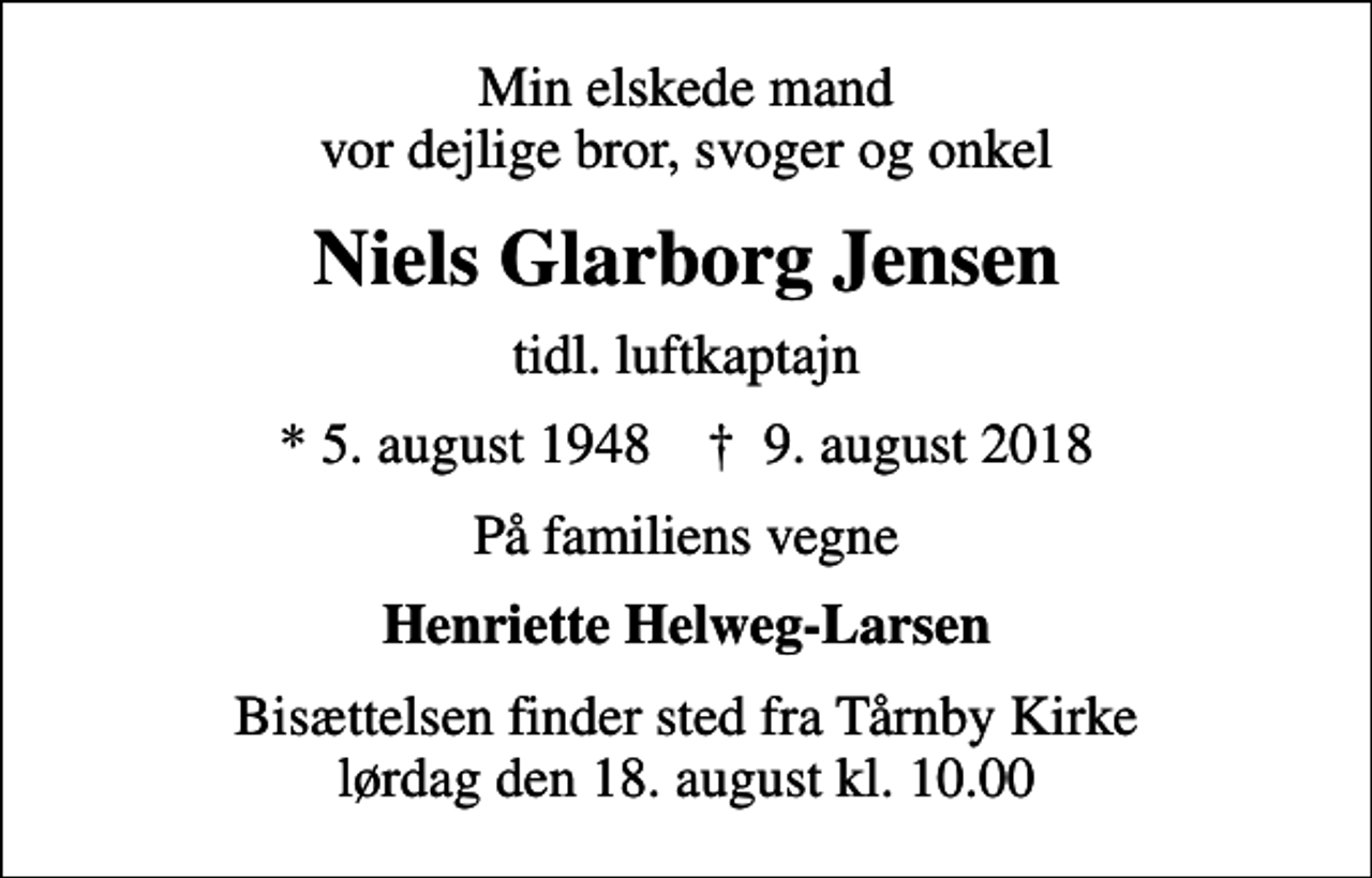 <p>Min elskede mand vor dejlige bror, svoger og onkel<br />Niels Glarborg Jensen<br />tidl. luftkaptajn<br />* 5. august 1948 ✝ 9. august 2018<br />På familiens vegne<br />Henriette Helweg-Larsen<br />Bisættelsen finder sted fra Tårnby Kirke lørdag den 18. august kl. 10.00</p>