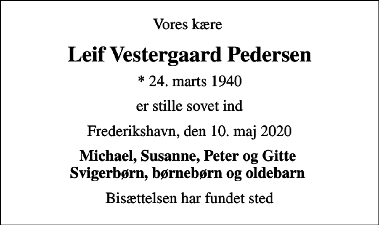 <p>Vores kære<br />Leif Vestergaard Pedersen<br />* 24. marts 1940<br />er stille sovet ind<br />Frederikshavn, den 10. maj 2020<br />Michael, Susanne, Peter og Gitte Svigerbørn, børnebørn og oldebarn<br />Bisættelsen har fundet sted</p>