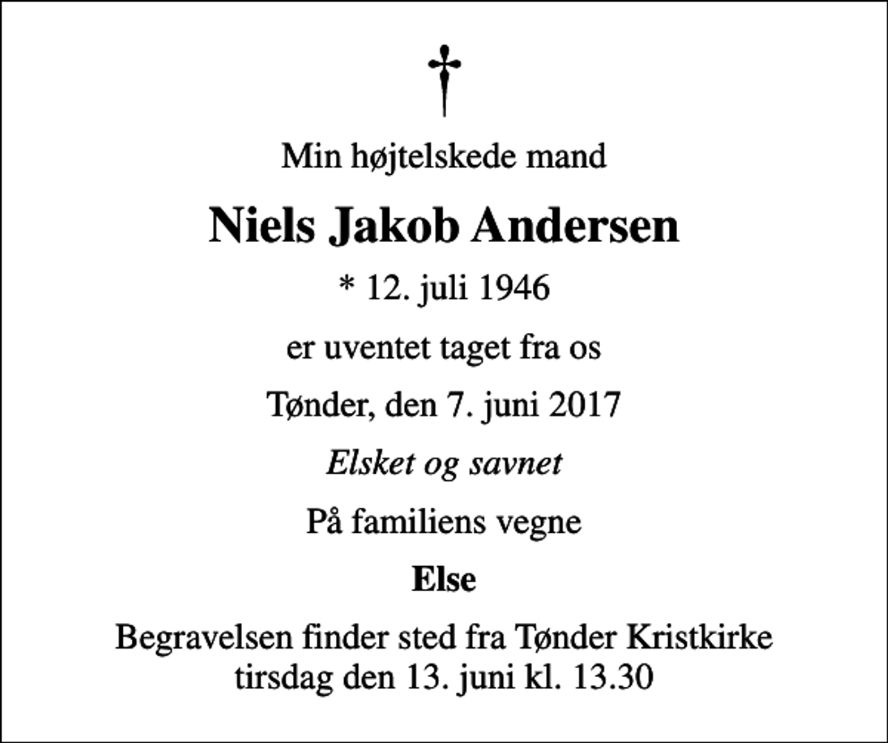 <p>Min højtelskede mand<br />Niels Jakob Andersen<br />* 12. juli 1946<br />er uventet taget fra os<br />Tønder, den 7. juni 2017<br />Elsket og savnet<br />På familiens vegne<br />Else<br />Begravelsen finder sted fra Tønder Kristkirke tirsdag den 13. juni kl. 13.30</p>