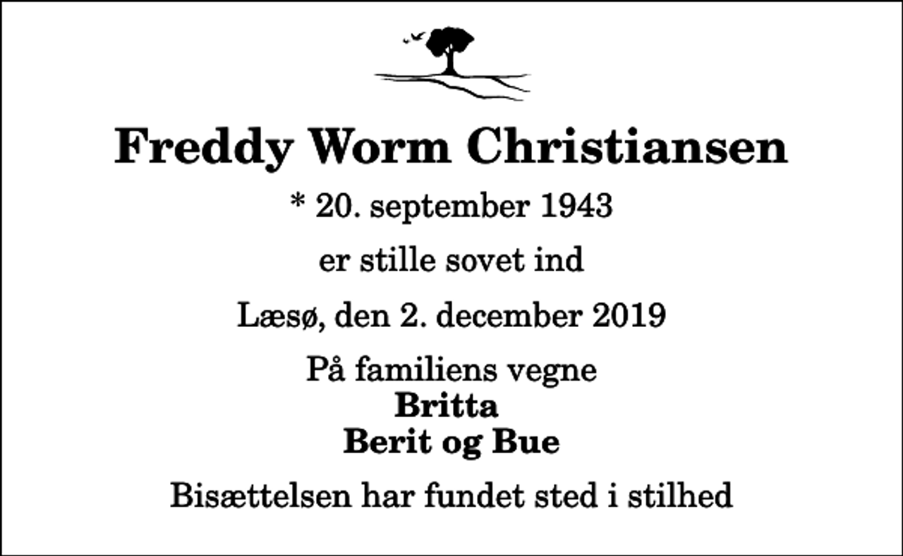 <p>Freddy Worm Christiansen<br />* 20. september 1943<br />er stille sovet ind<br />Læsø, den 2. december 2019<br />På familiens vegne<br />Britta Berit og Bue<br />Bisættelsen har fundet sted i stilhed</p>