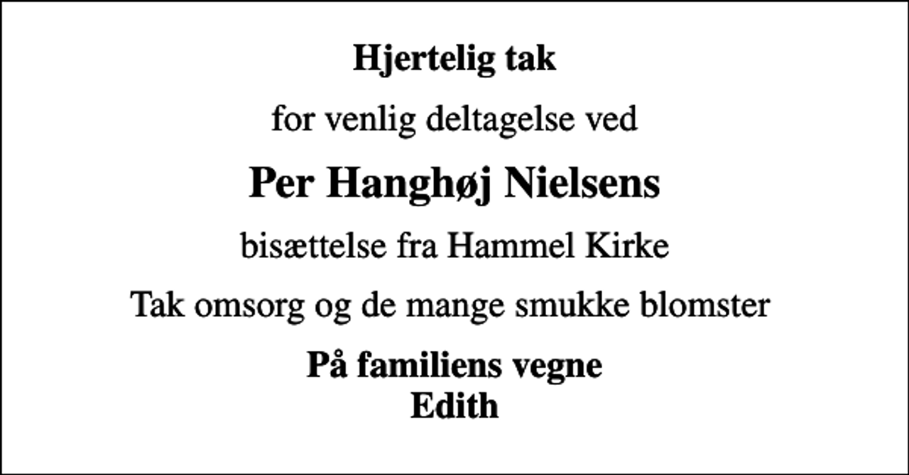 <p>Hjertelig tak<br />for venlig deltagelse ved<br />Per Hanghøj Nielsens<br />bisættelse fra Hammel Kirke<br />Tak omsorg og de mange smukke blomster<br />På familiens vegne Edith</p>