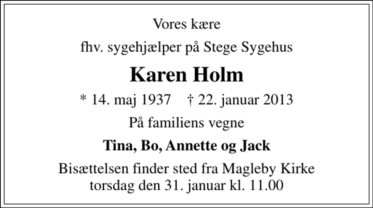 <p>Vores kære<br />fhv. sygehjælper på Stege Sygehus<br />Karen Holm<br />* 14. maj 1937 ✝ 22. januar 2013<br />På familiens vegne<br />Tina, Bo, Annette og Jack<br />Bisættelsen finder sted fra Magleby Kirke torsdag den 31. januar kl. 11.00</p>