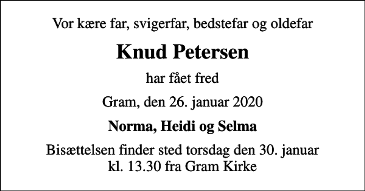 <p>Vor kære far, svigerfar, bedstefar og oldefar<br />Knud Petersen<br />har fået fred<br />Gram, den 26. januar 2020<br />Norma, Heidi og Selma<br />Bisættelsen finder sted torsdag den 30. januar kl. 13.30 fra Gram Kirke</p>