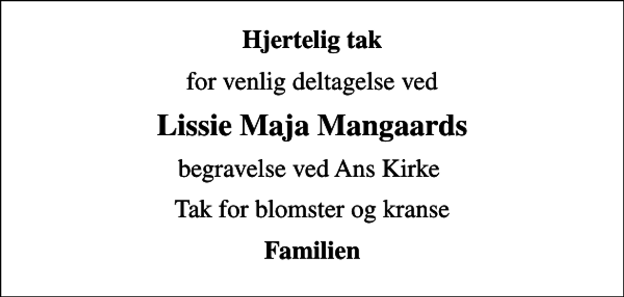 <p>Hjertelig tak<br />for venlig deltagelse ved<br />Lissie Maja Mangaards<br />begravelse ved Ans Kirke<br />Tak for blomster og kranse<br />Familien</p>