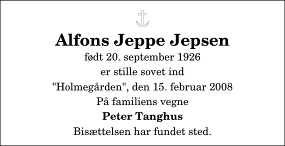 <p>Alfons Jeppe Jepsen<br />født 20. september 1926<br />er stille sovet ind<br />&quot;Holmegården&quot;, den 15. februar 2008<br />På familiens vegne<br />Peter Tanghus<br />Bisættelsen har fundet sted.</p>