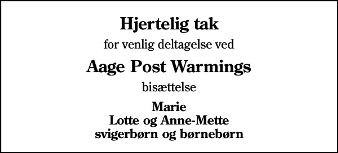 <p>Hjertelig tak<br />for venlig deltagelse ved<br />Aage Post Warmings<br />bisættelse<br />Marie Lotte og Anne-Mette svigerbørn og børnebørn</p>