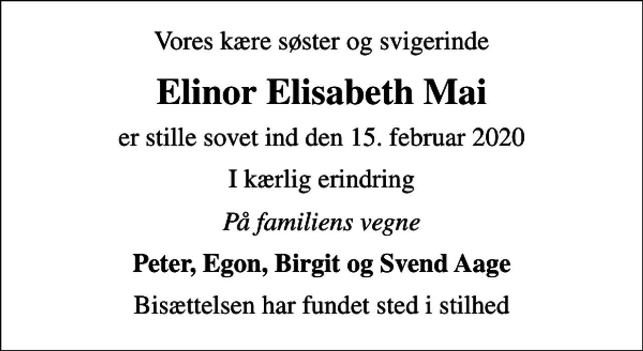 <p>Vores kære søster og svigerinde<br />Elinor Elisabeth Mai<br />er stille sovet ind den 15. februar 2020<br />I kærlig erindring<br />På familiens vegne<br />Peter, Egon, Birgit og Svend Aage<br />Bisættelsen har fundet sted i stilhed</p>