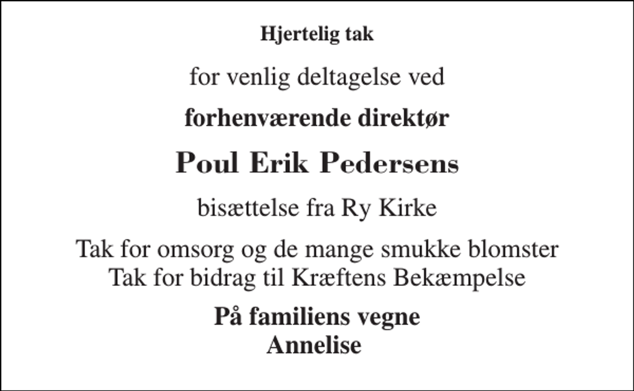 <p>Hjertelig tak<br />for venlig deltagelse ved<br />forhenværende direktør<br />Poul Erik Pedersens<br />bisættelse fra Ry Kirke<br />Tak for omsorg og de mange smukke blomster Tak for bidrag til Kræftens Bekæmpelse<br />På familiens vegne Annelise</p>