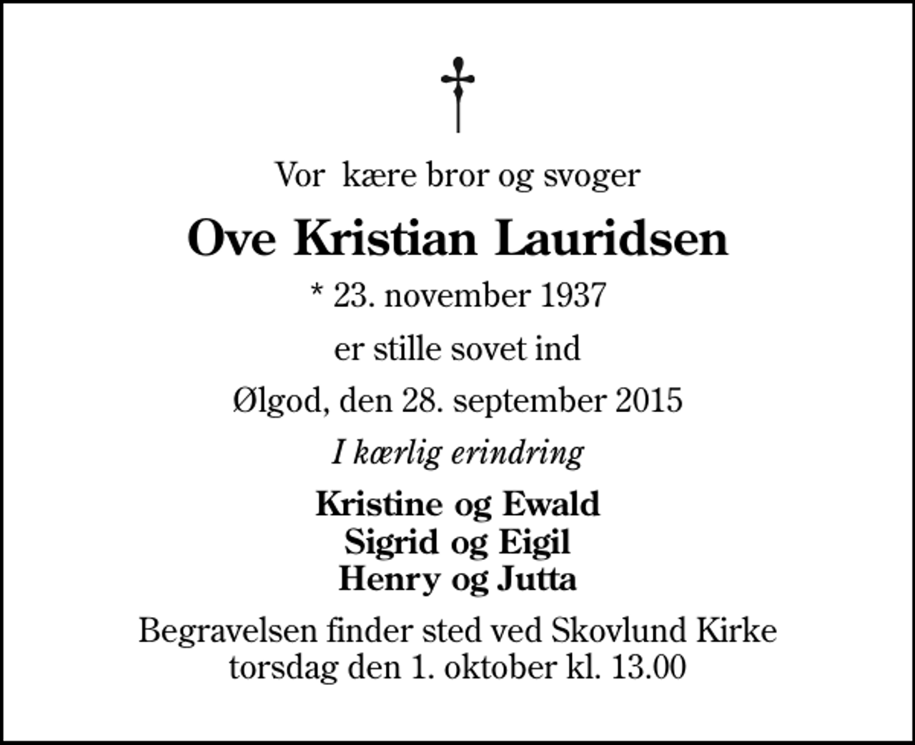 <p>Vor kære bror og svoger<br />Ove Kristian Lauridsen<br />* 23. november 1937<br />er stille sovet ind<br />Ølgod, den 28. september 2015<br />I kærlig erindring<br />Kristine og Ewald Sigrid og Eigil Henry og Jutta<br />Begravelsen finder sted ved Skovlund Kirke torsdag den 1. oktober kl. 13.00</p>