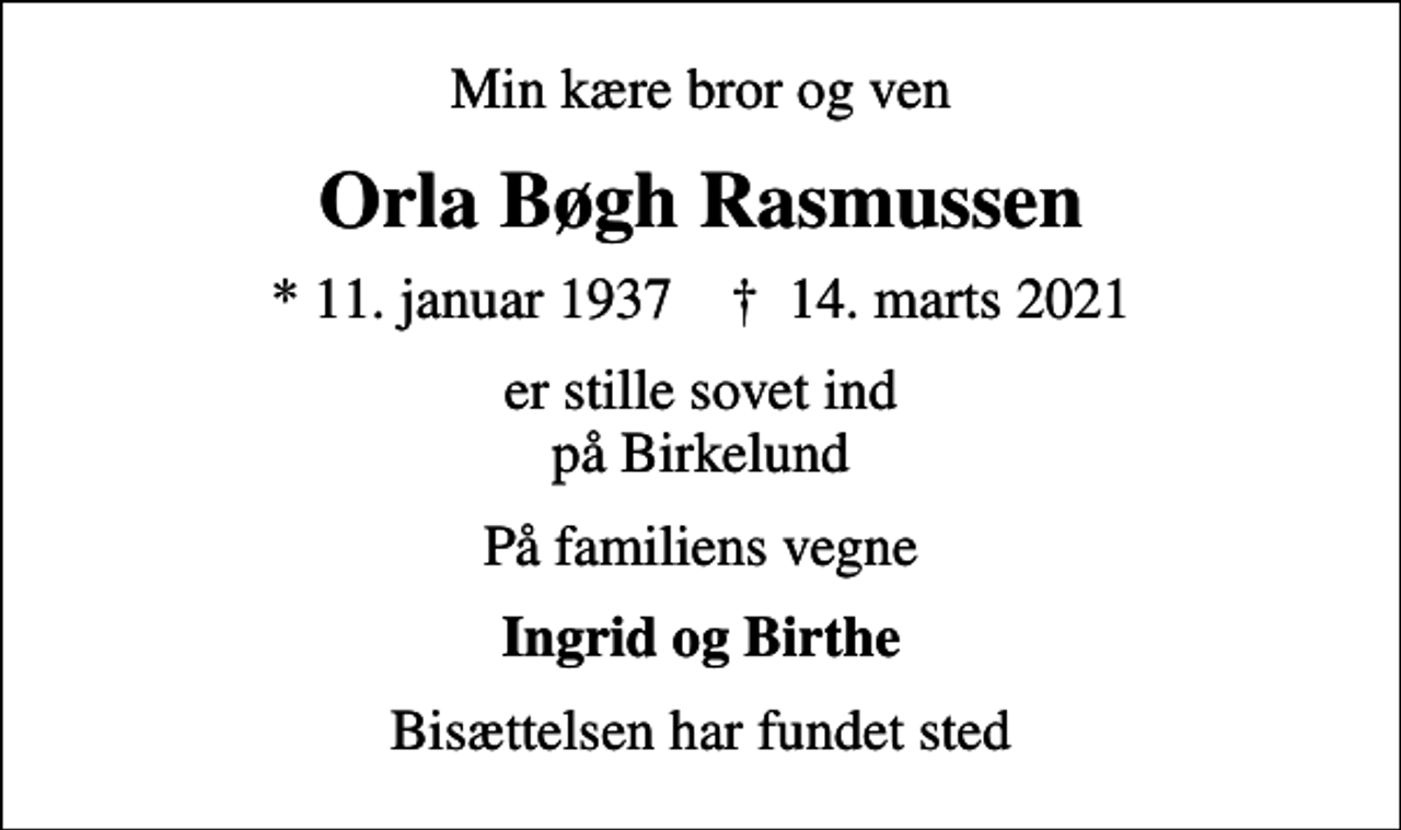 <p>Min kære bror og ven<br />Orla Bøgh Rasmussen<br />* 11. januar 1937 ✝ 14. marts 2021<br />er stille sovet ind på Birkelund<br />På familiens vegne<br />Ingrid og Birthe<br />Bisættelsen har fundet sted</p>
