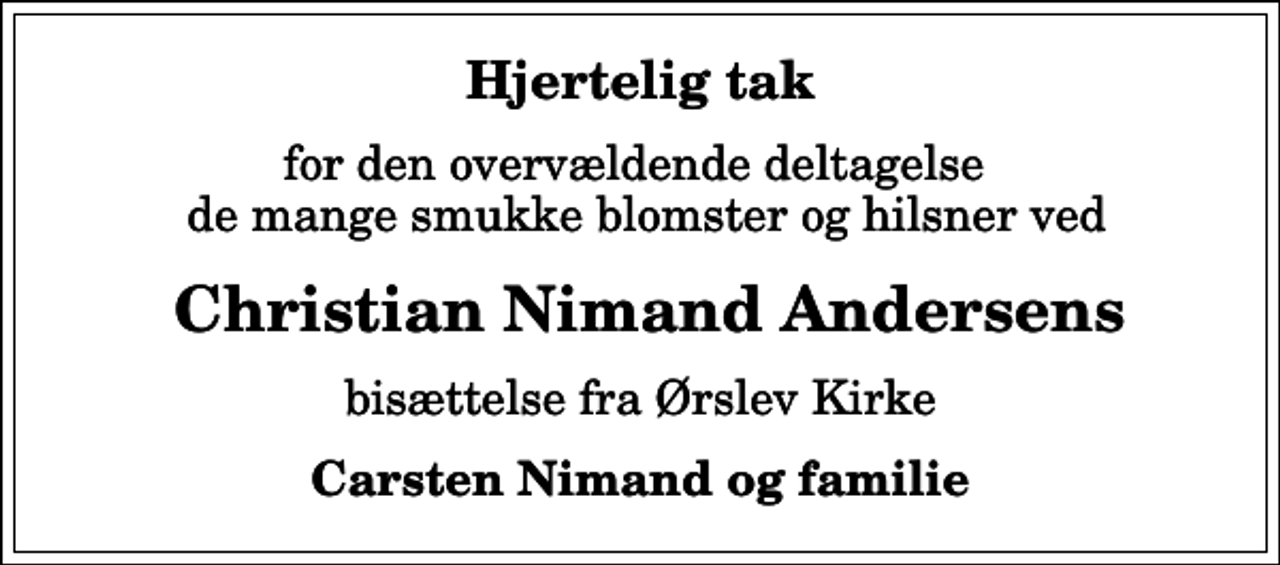 <p>Hjertelig tak<br />for den overvældende deltagelse de mange smukke blomster og hilsner ved<br />Christian Nimand Andersens<br />bisættelse fra Ørslev Kirke<br />Carsten Nimand og familie</p>
