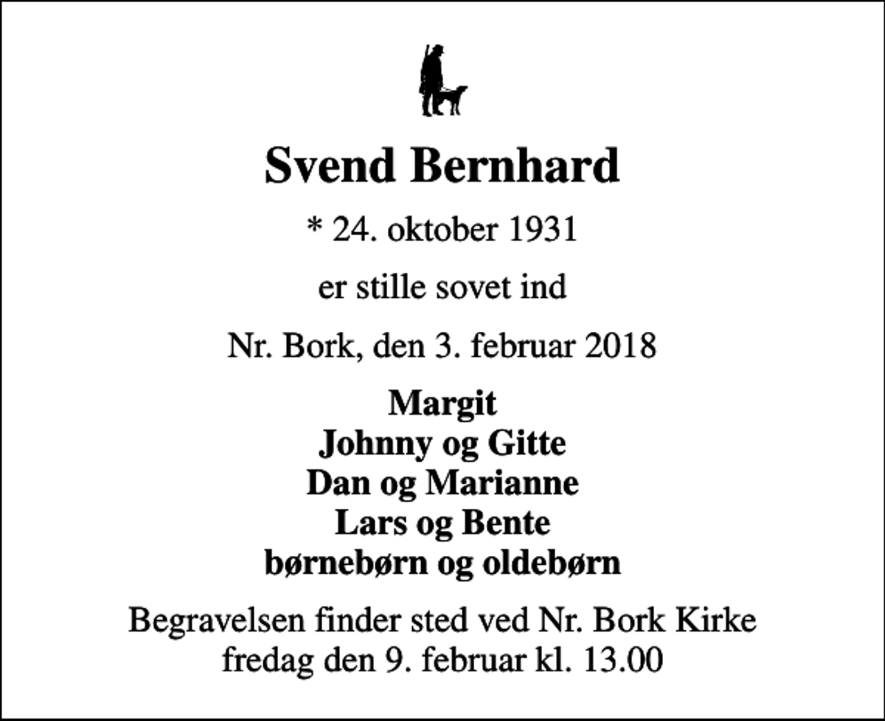 <p>Svend Bernhard<br />* 24. oktober 1931<br />er stille sovet ind<br />Nr. Bork, den 3. februar 2018<br />Margit Johnny og Gitte Dan og Marianne Lars og Bente børnebørn og oldebørn<br />Begravelsen finder sted ved Nr. Bork Kirke fredag den 9. februar kl. 13.00</p>