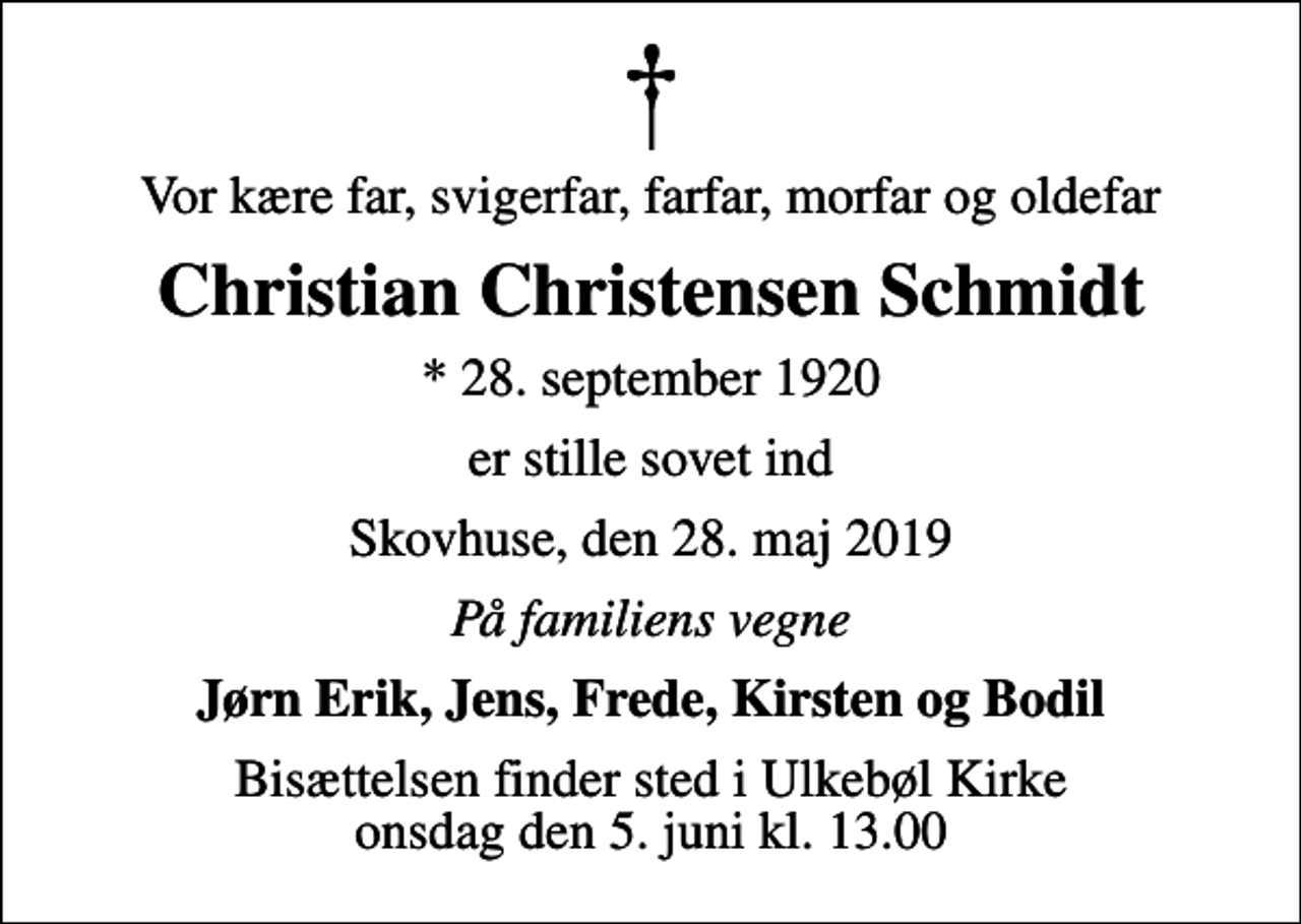 <p>Vor kære far, svigerfar, farfar, morfar og oldefar<br />Christian Christensen Schmidt<br />* 28. september 1920<br />er stille sovet ind<br />Skovhuse, den 28. maj 2019<br />På familiens vegne<br />Jørn Erik, Jens, Frede, Kirsten og Bodil<br />Bisættelsen finder sted i Ulkebøl Kirke onsdag den 5. juni kl. 13.00</p>