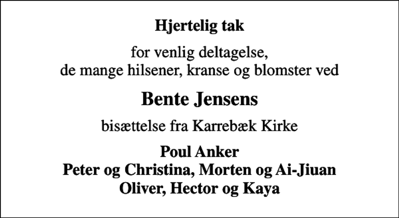 <p>Hjertelig tak<br />for venlig deltagelse, de mange hilsener, kranse og blomster ved<br />Bente Jensens<br />bisættelse fra Karrebæk Kirke<br />Poul Anker Peter og Christina, Morten og Ai-Jiuan Oliver, Hector og Kaya</p>