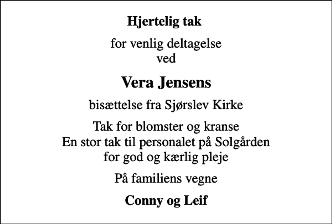 <p>Hjertelig tak<br />for venlig deltagelse ved<br />Vera Jensens<br />bisættelse fra Sjørslev Kirke<br />Tak for blomster og kranse En stor tak til personalet på Solgården for god og kærlig pleje<br />På familiens vegne<br />Conny og Leif</p>