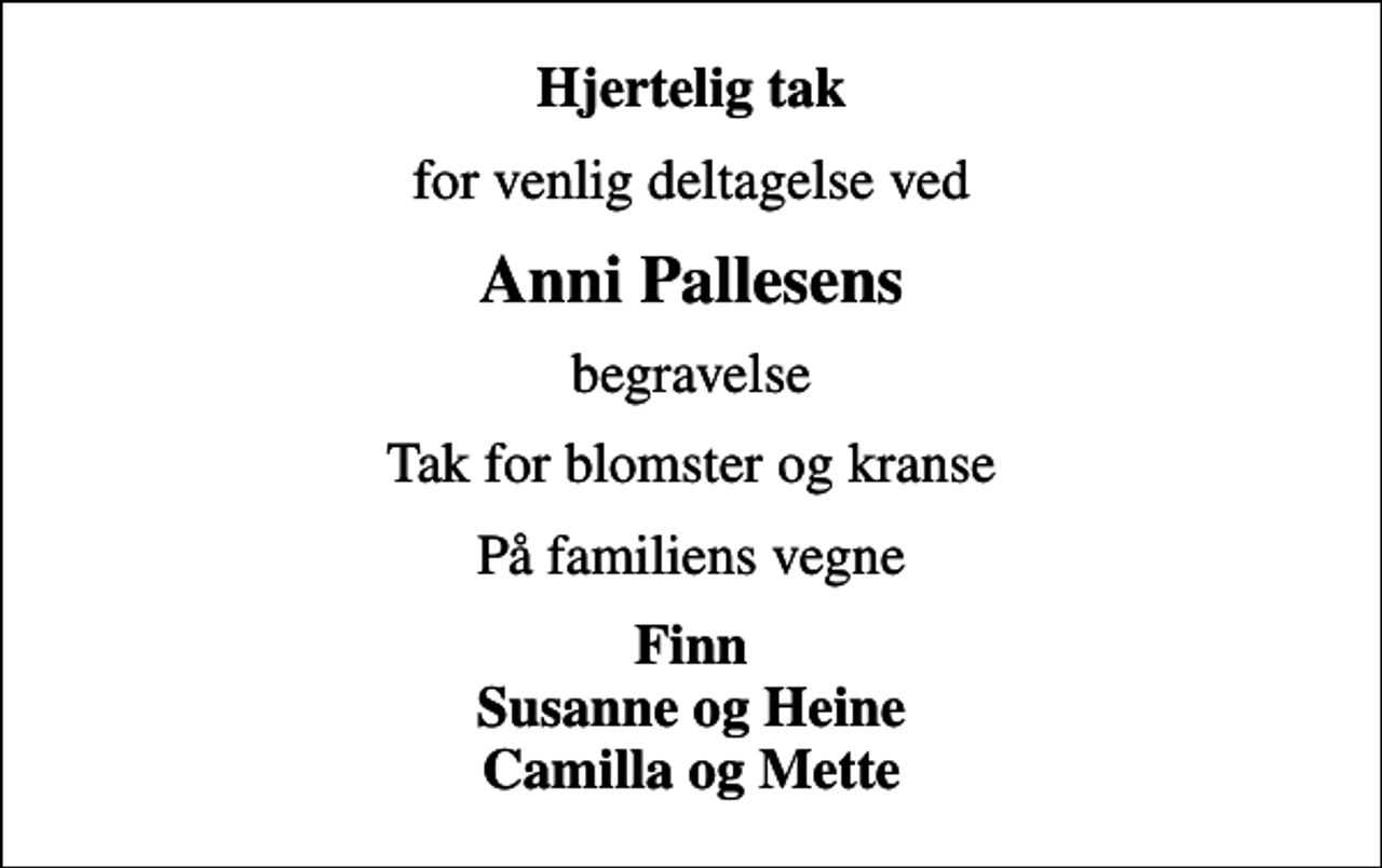 <p>Hjertelig tak<br />for venlig deltagelse ved<br />Anni Pallesens<br />begravelse<br />Tak for blomster og kranse<br />På familiens vegne<br />Finn Susanne og Heine Camilla og Mette</p>