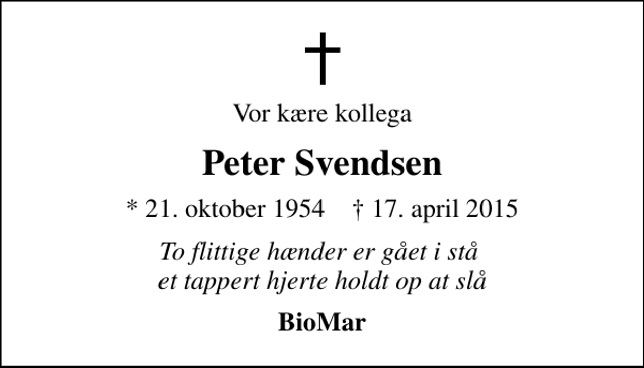 <p>Vor kære kollega<br />Peter Svendsen<br />* 21. oktober 1954 ✝ 17. april 2015<br />To flittige hænder er gået i stå et tappert hjerte holdt op at slå<br />BioMar</p>